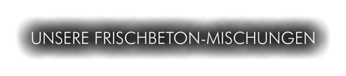 UNSERE FRISCHBETON-MISCHUNGEN