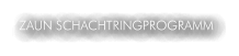 ZAUN SCHACHTRINGPROGRAMM