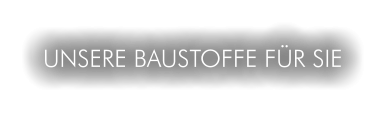UNSERE BAUSTOFFE FÜR SIE