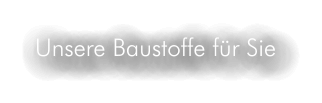 Unsere Baustoffe für Sie