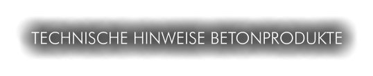 TECHNISCHE HINWEISE BETONPRODUKTE