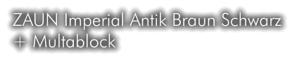 ZAUN Imperial Antik Braun Schwarz  + Multablock